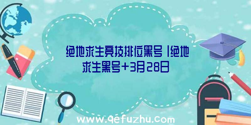 「绝地求生竞技排位黑号」|绝地求生黑号+3月28日